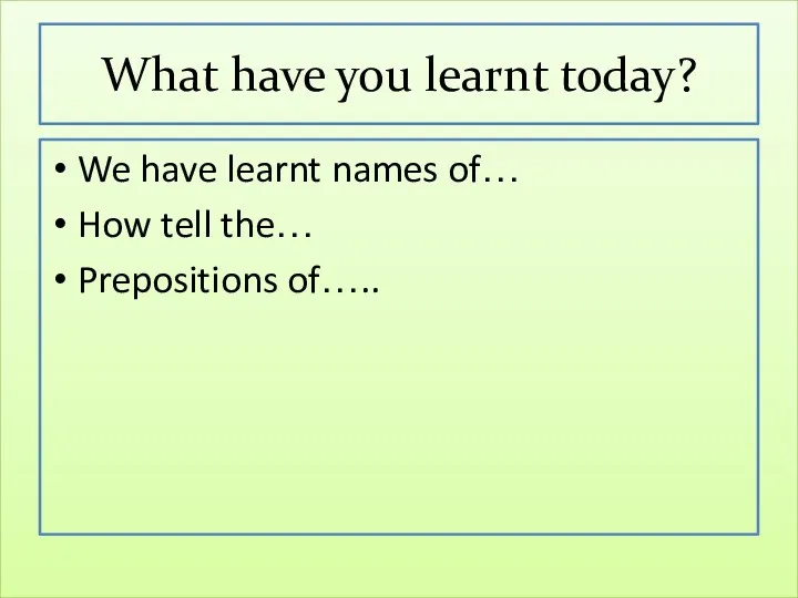 What have you learnt today? We have learnt names of… How tell the… Prepositions of…..