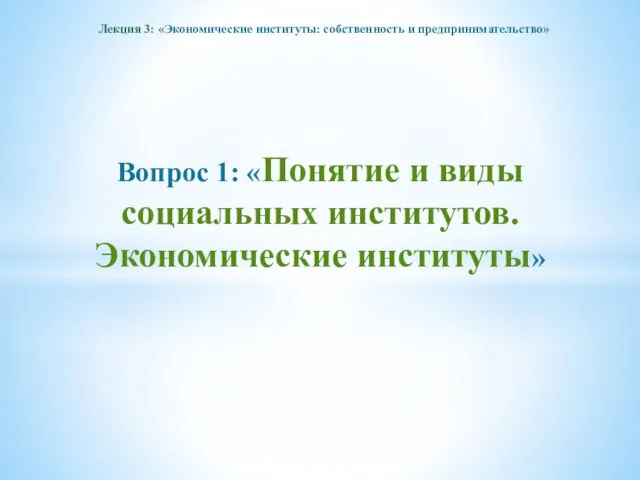 Лекция 3: «Экономические институты: собственность и предпринимательство» Вопрос 1: «Понятие и виды социальных институтов. Экономические институты»