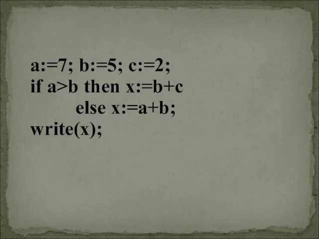 a:=7; b:=5; c:=2; if a>b then x:=b+c else x:=a+b; write(x);