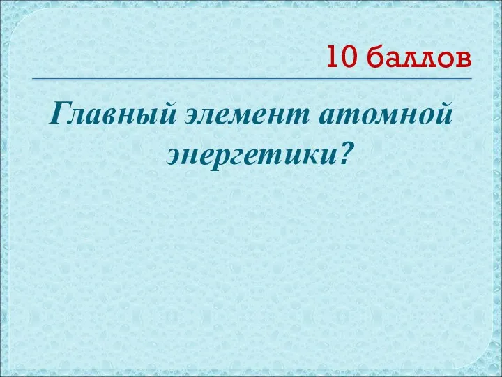 10 баллов Главный элемент атомной энергетики?