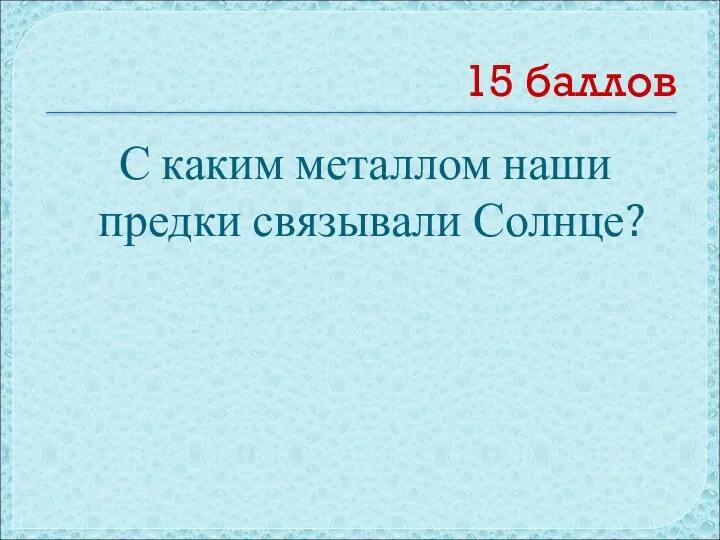 15 баллов С каким металлом наши предки связывали Солнце?