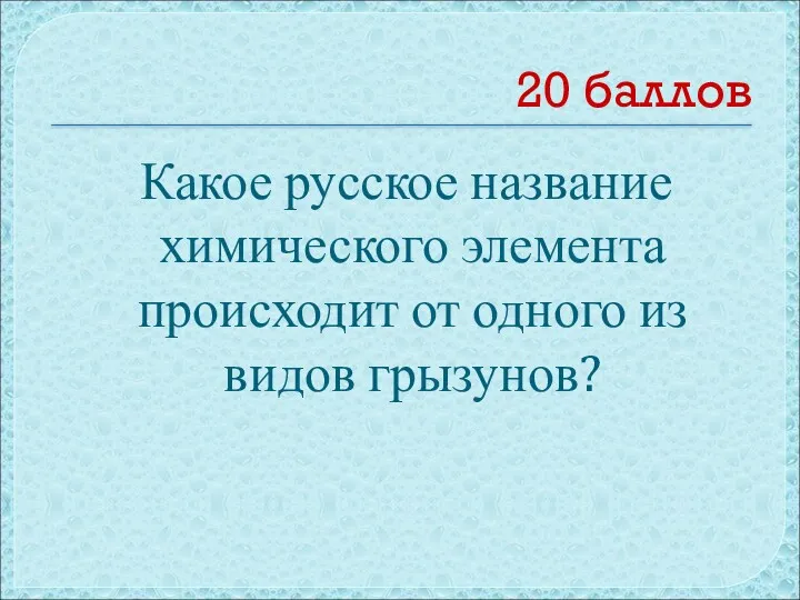 20 баллов Какое русское название химического элемента происходит от одного из видов грызунов?