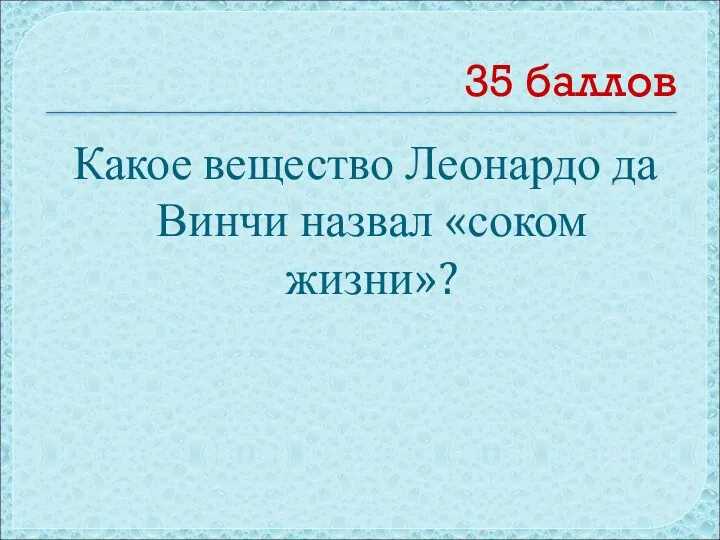 35 баллов Какое вещество Леонардо да Винчи назвал «соком жизни»?