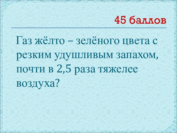 45 баллов Газ жёлто – зелёного цвета с резким удушливым