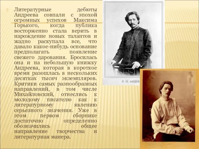 Литературные дебюты Андреева совпали с эпохой огромных успехов Максима Горького, когда публика восторженно