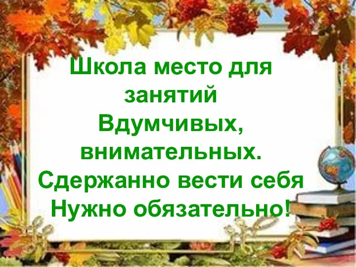 Школа место для занятий Вдумчивых, внимательных. Сдержанно вести себя Нужно обязательно!