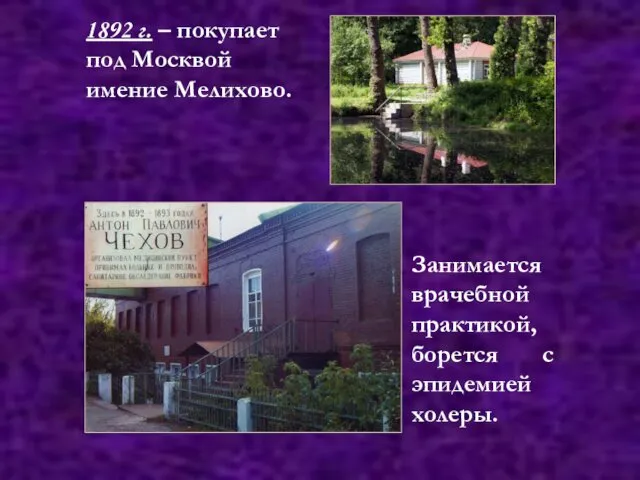 1892 г. – покупает под Москвой имение Мелихово. Занимается врачебной практикой, борется с эпидемией холеры.