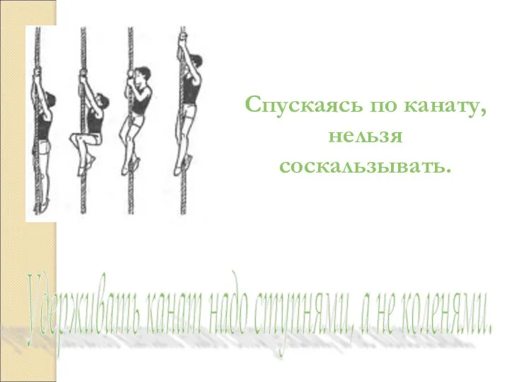 Спускаясь по канату, нельзя соскальзывать. Удерживать канат надо ступнями, а не коленями.