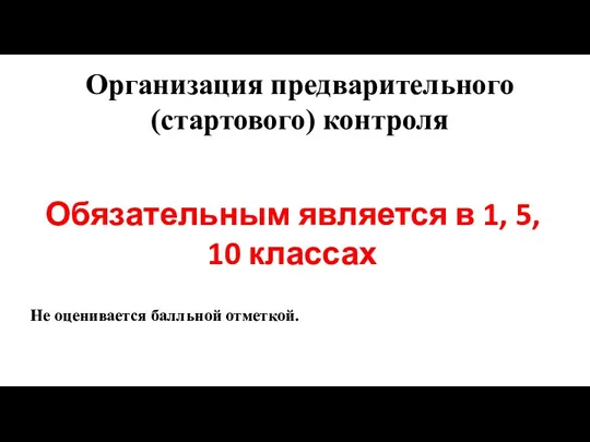 Организация предварительного (стартового) контроля Обязательным является в 1, 5, 10 классах Не оценивается балльной отметкой.