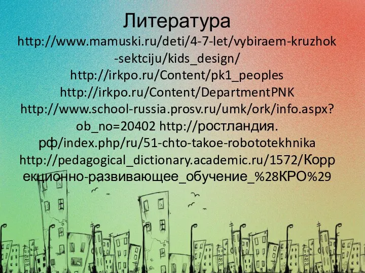 Литература http://www.mamuski.ru/deti/4-7-let/vybiraem-kruzhok-sektciju/kids_design/ http://irkpo.ru/Content/pk1_peoples http://irkpo.ru/Content/DepartmentPNK http://www.school-russia.prosv.ru/umk/ork/info.aspx?ob_no=20402 http://ростландия.рф/index.php/ru/51-chto-takoe-robototekhnika http://pedagogical_dictionary.academic.ru/1572/Коррекционно-развивающее_обучение_%28КРО%29