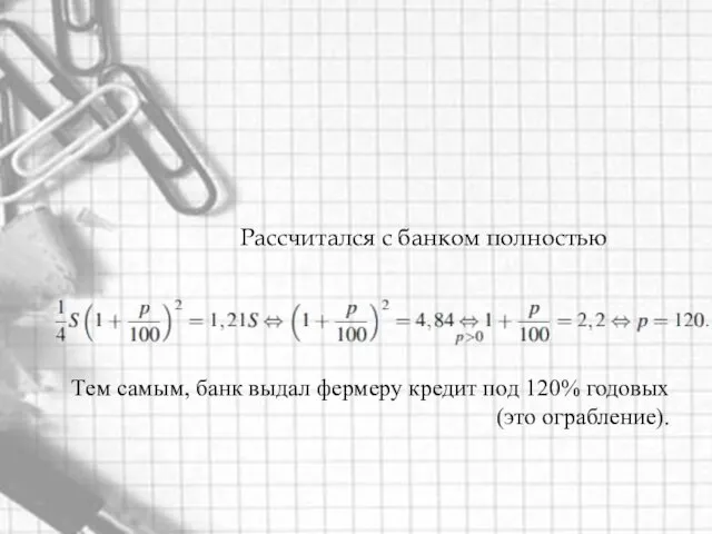 Рассчитался с банком полностью Тем самым, банк выдал фермеру кредит под 120% годовых (это ограбление).