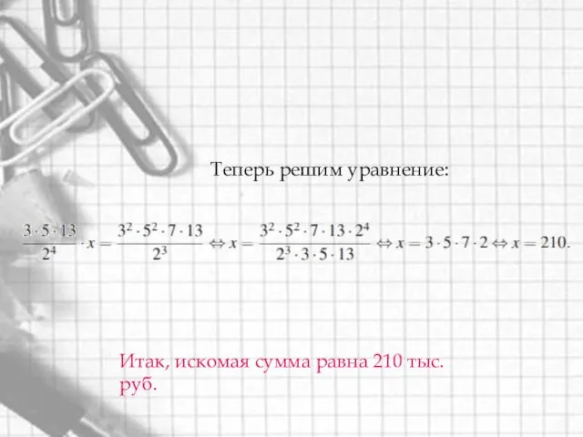 Теперь решим уравнение: Итак, искомая сумма равна 210 тыс. руб.