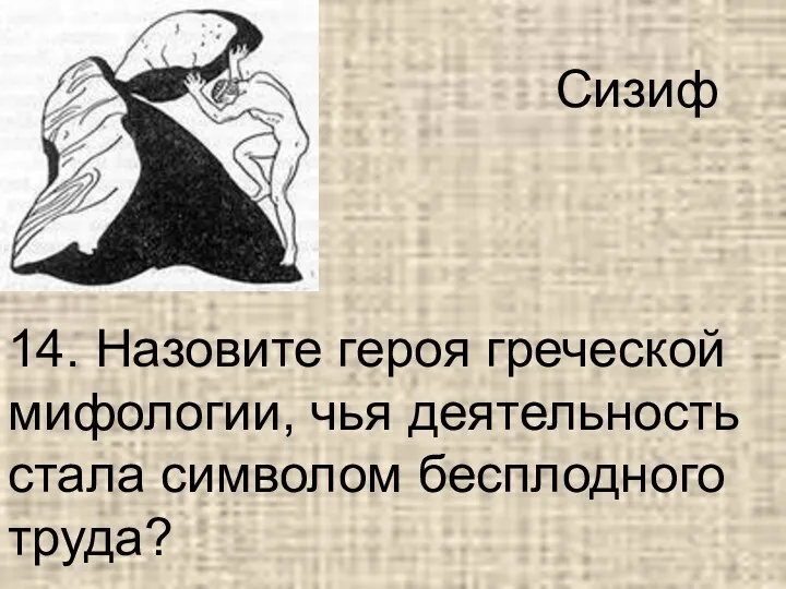 14. Назовите героя греческой мифологии, чья деятельность стала символом бесплодного труда? Сизиф