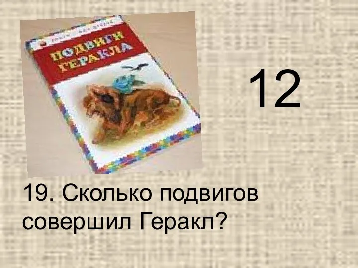 19. Сколько подвигов совершил Геракл? 12