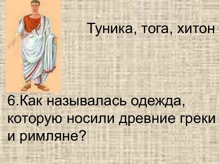 6.Как называлась одежда, которую носили древние греки и римляне? Туника, тога, хитон