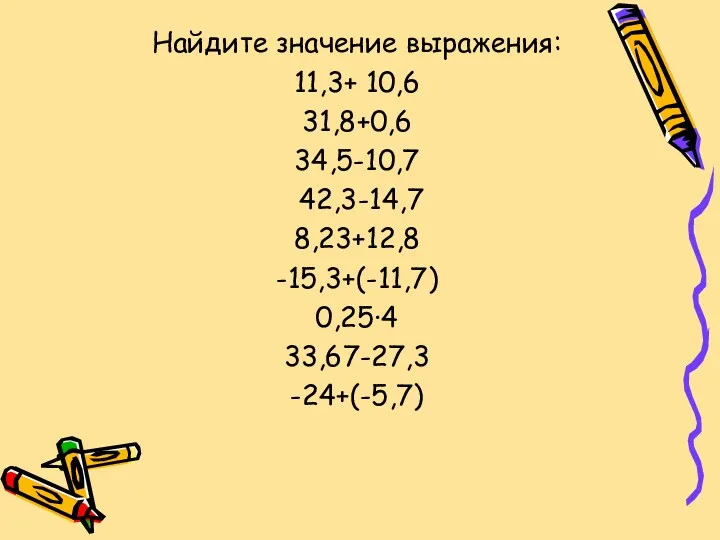 Найдите значение выражения: 11,3+ 10,6 31,8+0,6 34,5-10,7 42,3-14,7 8,23+12,8 -15,3+(-11,7) 0,25·4 33,67-27,3 -24+(-5,7)