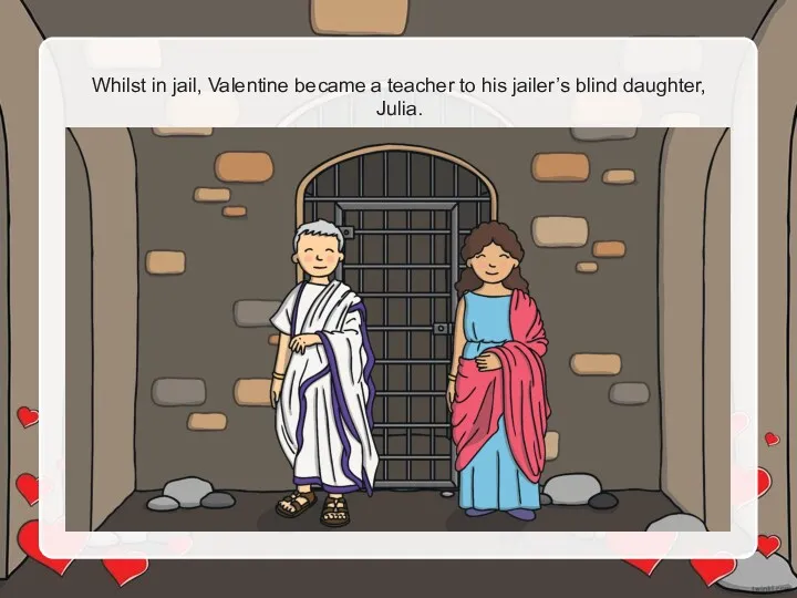 Whilst in jail, Valentine became a teacher to his jailer’s blind daughter, Julia.