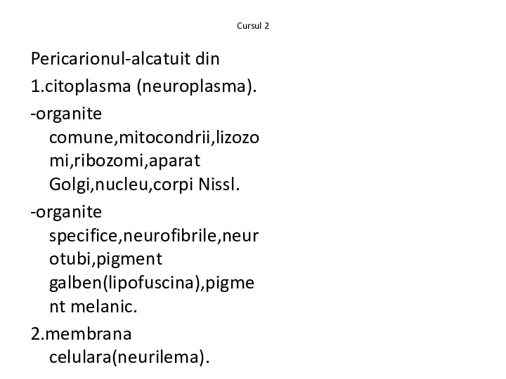 Cursul 2 Pericarionul-alcatuit din 1.citoplasma (neuroplasma). -organite comune,mitocondrii,lizozomi,ribozomi,aparat Golgi,nucleu,corpi Nissl. -organite specifice,neurofibrile,neurotubi,pigment galben(lipofuscina),pigment melanic. 2.membrana celulara(neurilema).