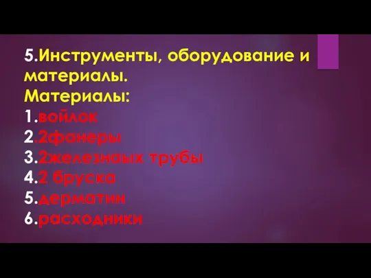 5.Инструменты, оборудование и материалы. Материалы: 1.войлок 2.2фанеры 3.2железнаых трубы 4.2 бруска 5.дерматин 6.расходники