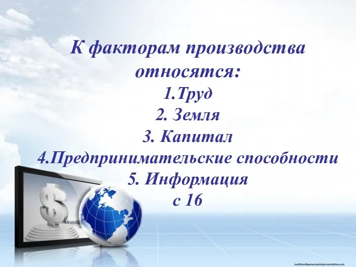 К факторам производства относятся: 1.Труд 2. Земля 3. Капитал 4.Предпринимательские способности 5. Информация с 16