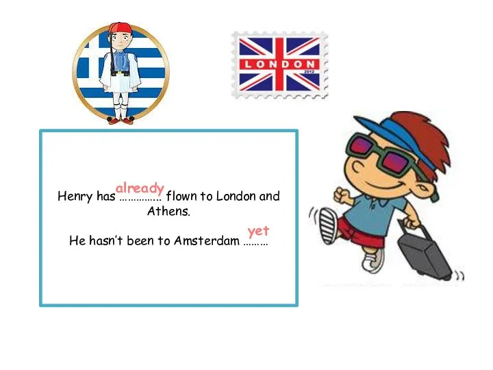 Henry has …………... flown to London and Athens. He hasn’t been to Amsterdam ……… already yet