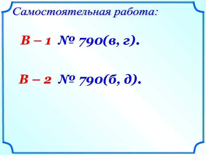Самостоятельная работа: В – 1 № 790(в, г). В – 2 № 790(б, д).