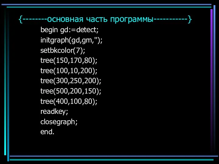{--------основная часть программы-----------} begin gd:=detect; initgraph(gd,gm,''); setbkcolor(7); tree(150,170,80); tree(100,10,200); tree(300,250,200); tree(500,200,150); tree(400,100,80); readkey; closegraph; end.