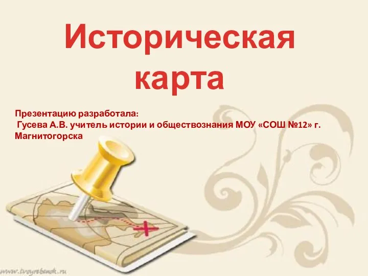 Историческая карта Презентацию разработала: Гусева А.В. учитель истории и обществознания МОУ «СОШ №12» г. Магнитогорска