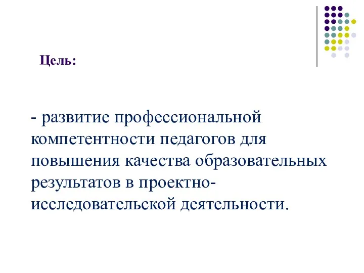 Цель: - развитие профессиональной компетентности педагогов для повышения качества образовательных результатов в проектно-исследовательской деятельности.