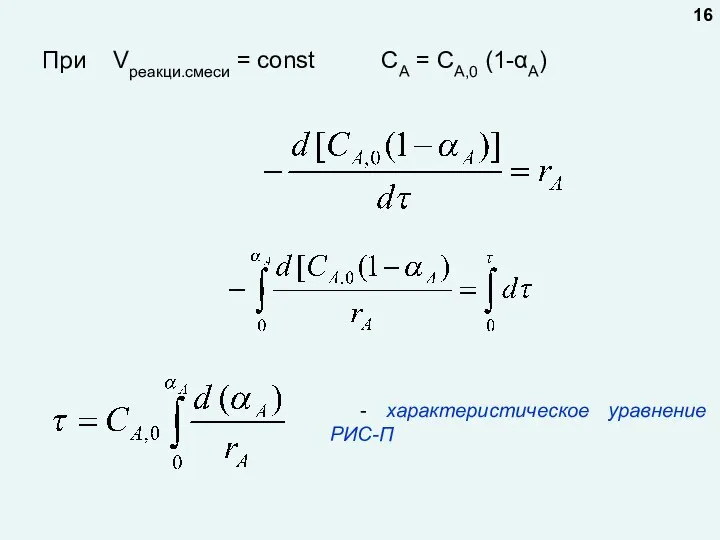 При Vреакци.смеси = const CA = CA,0 (1-αА) - характеристическое уравнение РИС-П 16