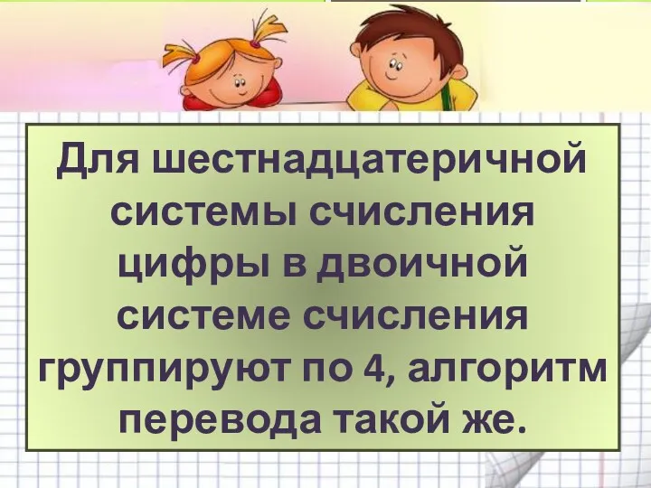 Для шестнадцатеричной системы счисления цифры в двоичной системе счисления группируют по 4, алгоритм перевода такой же.