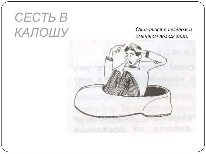 СЕСТЬ В КАЛОШУ Оказаться в нелепом и смешном положении. Потерпеть неудачу.