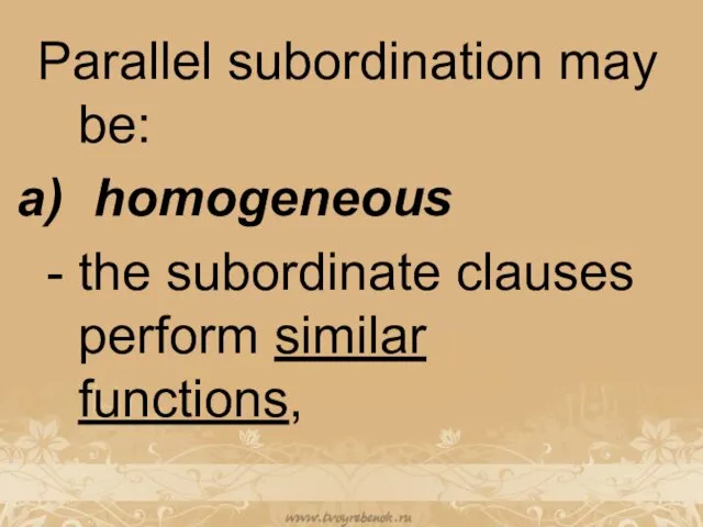 Parallel subordination may be: homogeneous the subordinate clauses perform similar functions,
