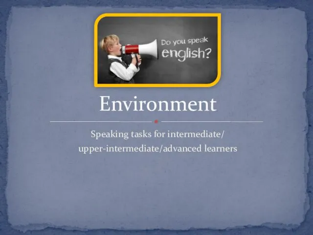Environment. Speaking tasks for intermediate/ upper-intermediate/advanced learners