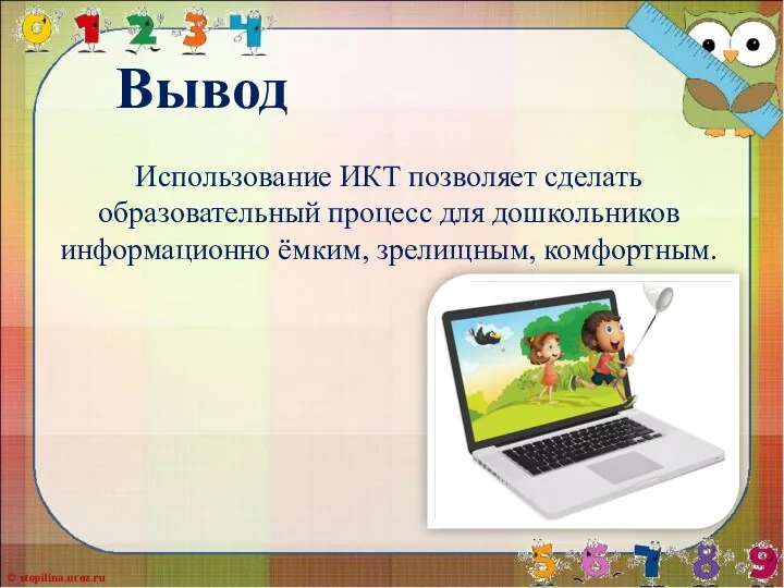 Вывод Использование ИКТ позволяет сделать образовательный процесс для дошкольников информационно ёмким, зрелищным, комфортным.