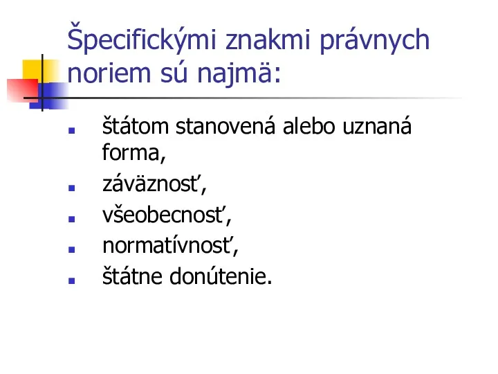 Špecifickými znakmi právnych noriem sú najmä: štátom stanovená alebo uznaná forma, záväznosť, všeobecnosť, normatívnosť, štátne donútenie.