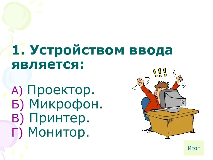 1. Устройством ввода является: А) Проектор. Б) Микрофон. В) Принтер. Г) Монитор. Итог