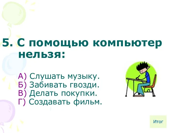 5. С помощью компьютер нельзя: А) Слушать музыку. Б) Забивать