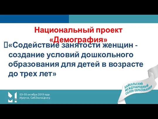 03–05 октября 2019 года Иркутск, СибЭкспоЦентр Национальный проект «Демография» «Содействие занятости женщин -