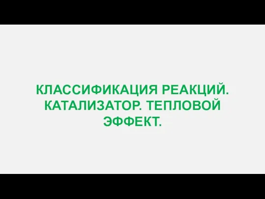 КЛАССИФИКАЦИЯ РЕАКЦИЙ. КАТАЛИЗАТОР. ТЕПЛОВОЙ ЭФФЕКТ.