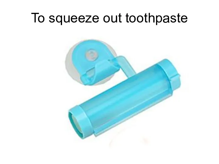 To squeeze out toothpaste