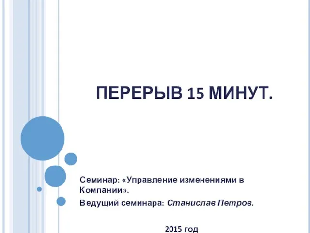 ПЕРЕРЫВ 15 МИНУТ. Семинар: «Управление изменениями в Компании». Ведущий семинара: Станислав Петров. 2015 год