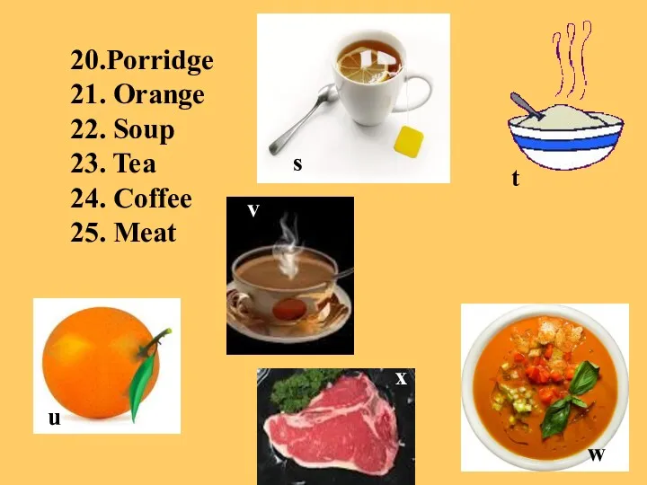 20.Porridge 21. Orange 22. Soup 23. Tea 24. Coffee 25.