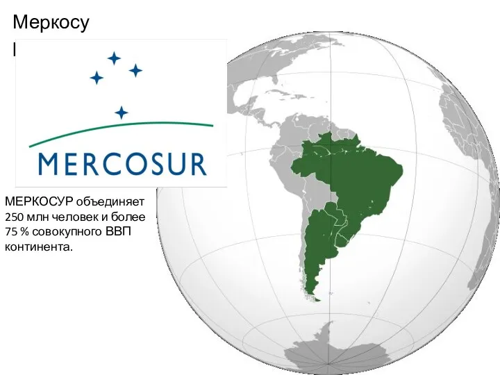 Меркосур МЕРКОСУР объединяет 250 млн человек и более 75 % совокупного ВВП континента.