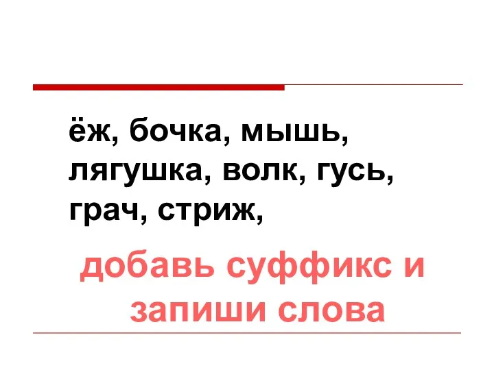 ёж, бочка, мышь, лягушка, волк, гусь, грач, стриж, добавь суффикс и запиши слова