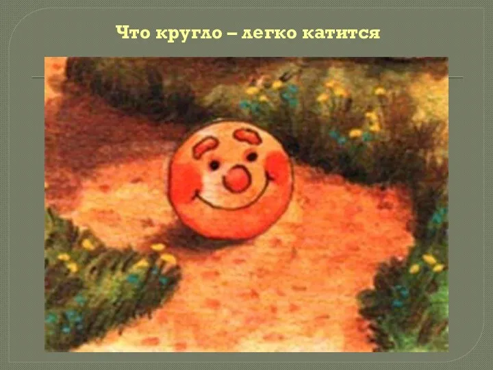 Что кругло – легко катится