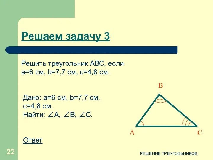 РЕШЕНИЕ ТРЕУГОЛЬНИКОВ Дано: a=6 см, b=7,7 см, c=4,8 см. Найти: ∠А, ∠B, ∠C.