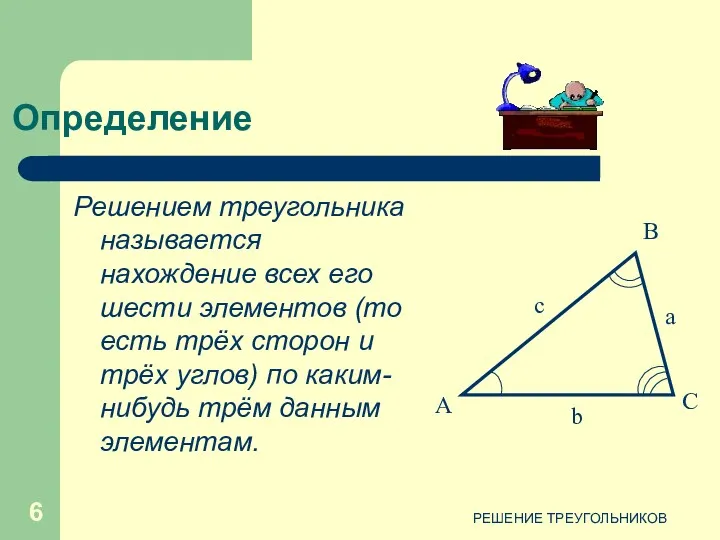 РЕШЕНИЕ ТРЕУГОЛЬНИКОВ Определение Решением треугольника называется нахождение всех его шести элементов (то есть