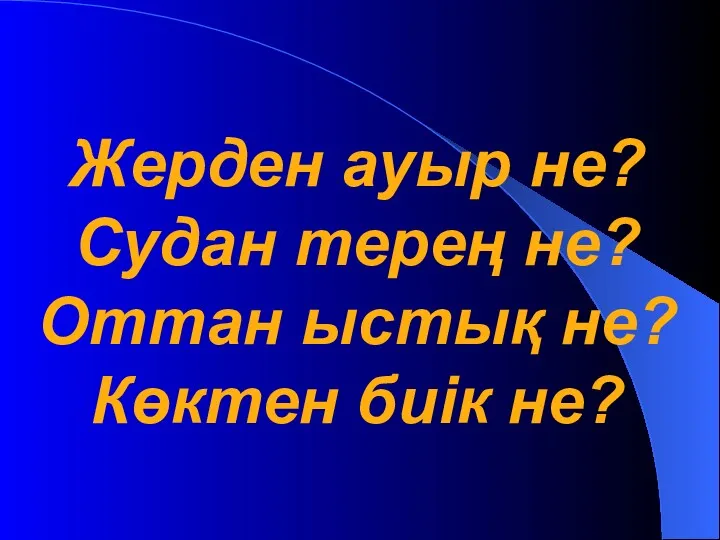 Жерден ауыр не? Судан терең не? Оттан ыстық не? Көктен биік не?