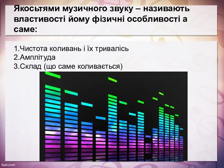 Якосьтями музичного звуку – називають властивості йому фізичні особливості а саме: 1.Чистота коливань